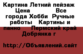 Картина Летний пейзаж › Цена ­ 25 420 - Все города Хобби. Ручные работы » Картины и панно   . Пермский край,Добрянка г.